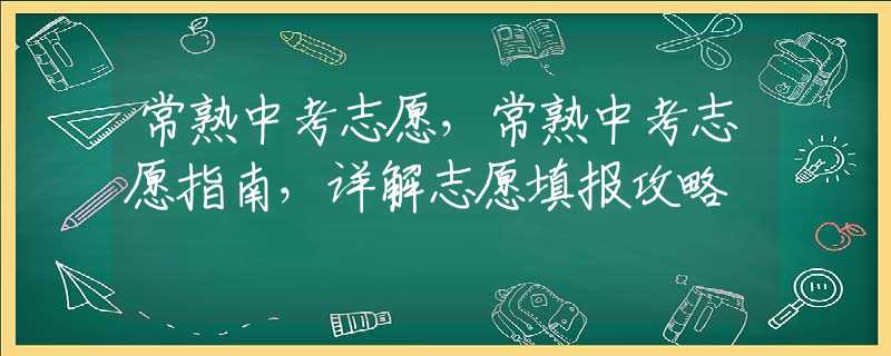 常熟中考志愿，常熟中考志愿指南，详解志愿填报攻略