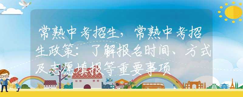 常熟中考招生，常熟中考招生政策：了解报名时间、方式及志愿填报等重要事项