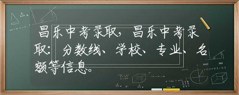 昌乐中考录取，昌乐中考录取：分数线、学校、专业、名额等信息。