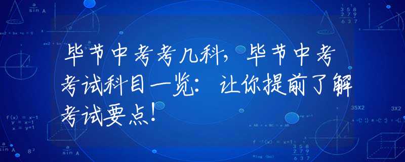 毕节中考考几科，毕节中考考试科目一览：让你提前了解考试要点！