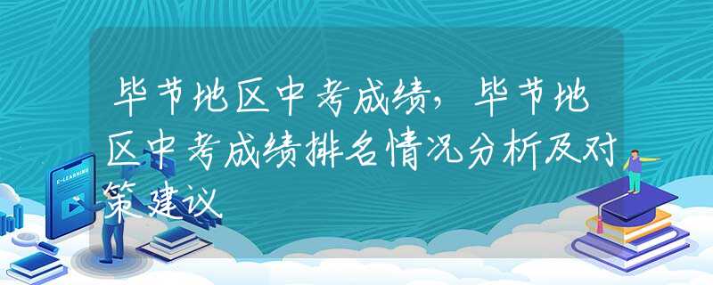 毕节地区中考成绩，毕节地区中考成绩排名情况分析及对策建议