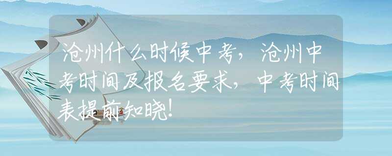 沧州什么时候中考，沧州中考时间及报名要求，中考时间表提前知晓！