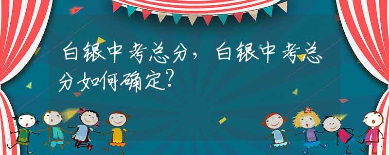 白银中考总分，白银中考总分如何确定？