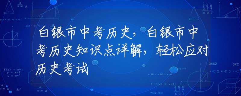 白银市中考历史，白银市中考历史知识点详解，轻松应对历史考试