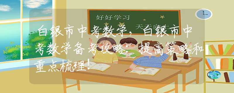 白银市中考数学，白银市中考数学备考攻略：提高策略和重点梳理！