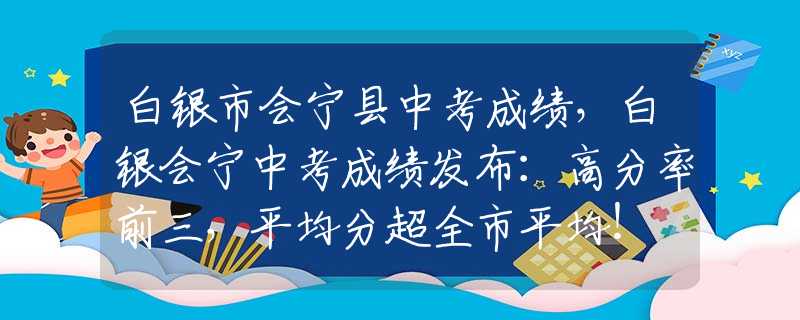 白银市会宁县中考成绩，白银会宁中考成绩发布：高分率前三，平均分超全市平均！