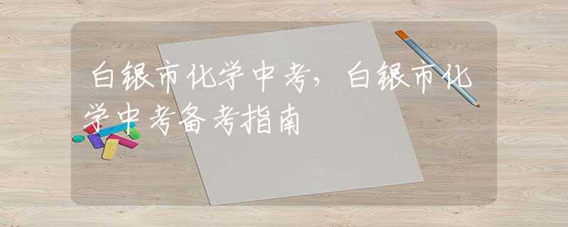 白银市化学中考，白银市化学中考备考指南