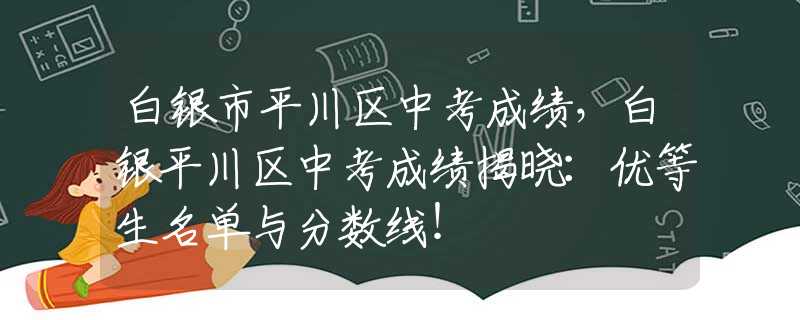 白银市平川区中考成绩，白银平川区中考成绩揭晓：优等生名单与分数线！