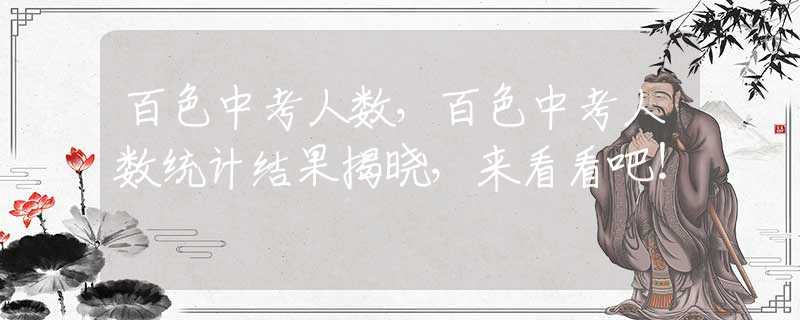 百色中考人数，百色中考人数统计结果揭晓，来看看吧！