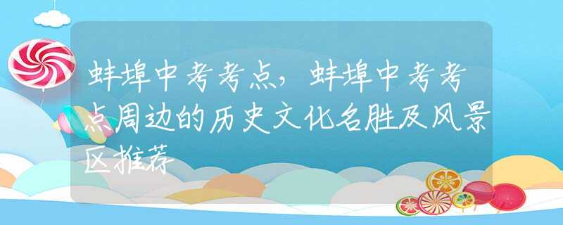 蚌埠中考考点，蚌埠中考考点周边的历史文化名胜及风景区推荐
