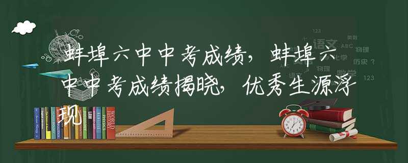 蚌埠六中中考成绩，蚌埠六中中考成绩揭晓，优秀生源浮现