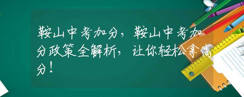 鞍山中考加分，鞍山中考加分政策全解析，让你轻松拿高分！