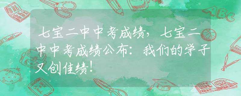 七宝二中中考成绩，七宝二中中考成绩公布：我们的学子又创佳绩！