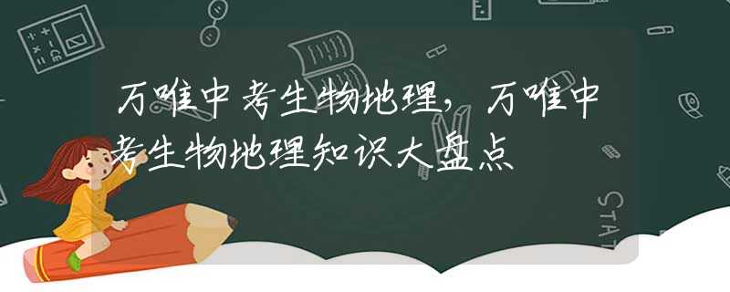 万唯中考生物地理，万唯中考生物地理知识大盘点