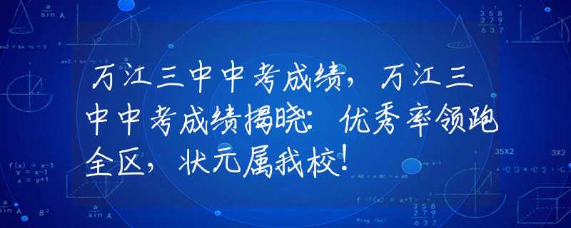 万江三中中考成绩，万江三中中考成绩揭晓：优秀率领跑全区，状元属我校！