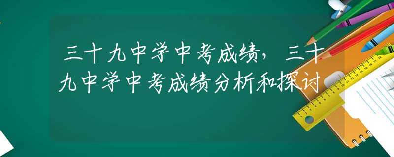 三十九中学中考成绩，三十九中学中考成绩分析和探讨