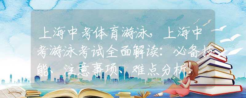 上海中考体育游泳，上海中考游泳考试全面解读：必备技能、注意事项、难点分析！
