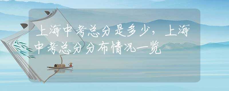 上海中考总分是多少，上海中考总分分布情况一览