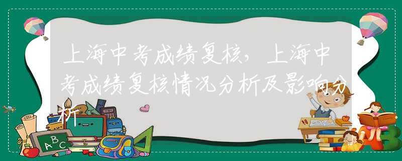 上海中考成绩复核，上海中考成绩复核情况分析及影响分析