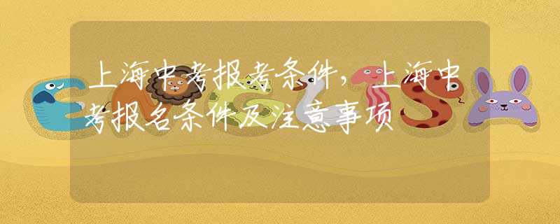上海中考报考条件，上海中考报名条件及注意事项