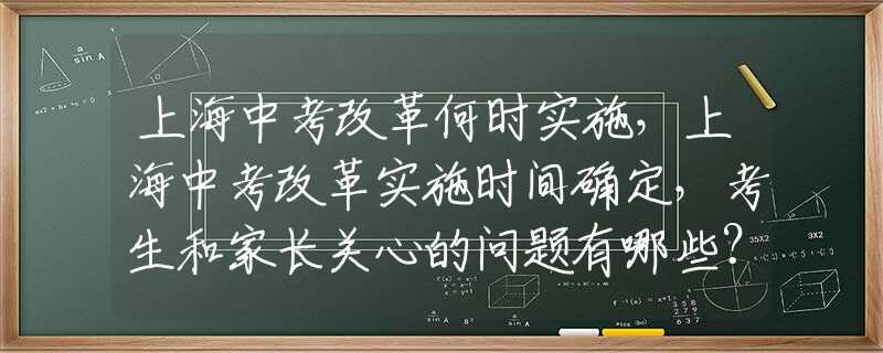 上海中考改革何时实施，上海中考改革实施时间确定，考生和家长关心的问题有哪些？