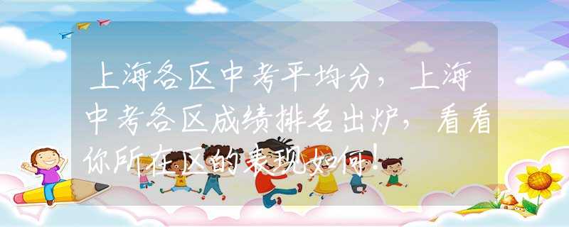 上海各区中考平均分，上海中考各区成绩排名出炉，看看你所在区的表现如何！