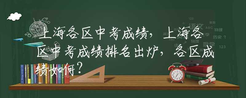 上海各区中考成绩，上海各区中考成绩排名出炉，各区成绩如何？