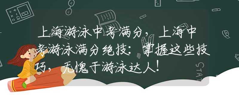 上海游泳中考满分，上海中考游泳满分绝技：掌握这些技巧，无愧于游泳达人！