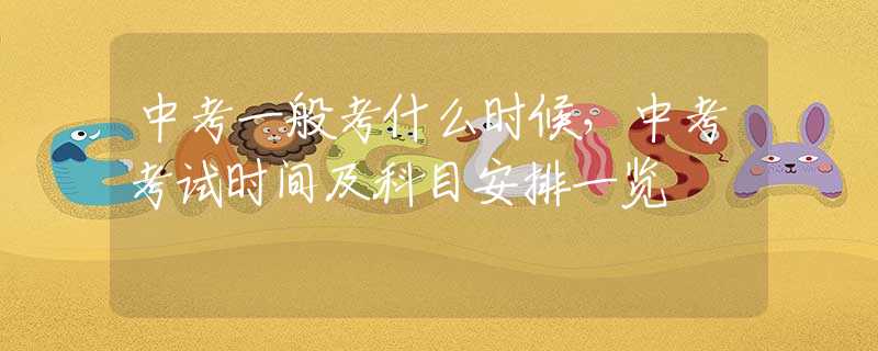 中考一般考什么时候，中考考试时间及科目安排一览