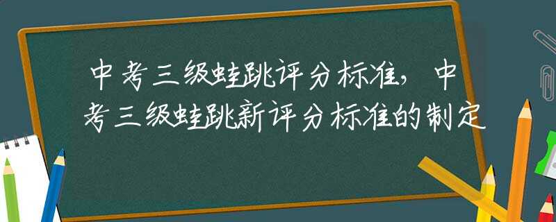 中考三级蛙跳评分标准，中考三级蛙跳新评分标准的制定