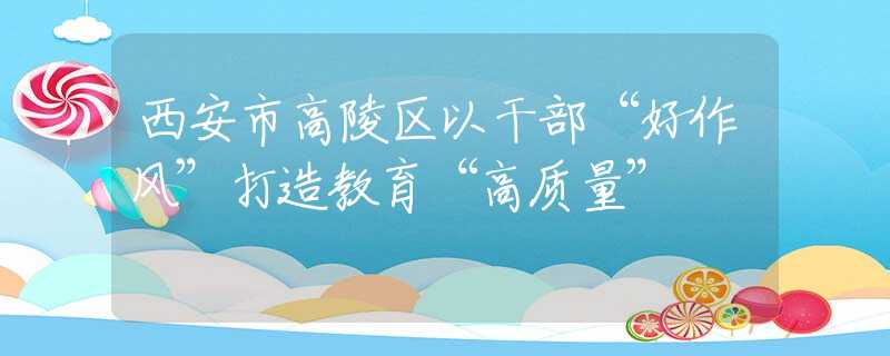 西安市高陵区以干部“好作风”打造教育“高质量”