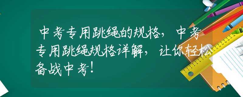 中考专用跳绳的规格，中考专用跳绳规格详解，让你轻松备战中考！