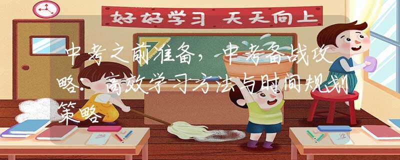 中考之前准备，中考备战攻略：高效学习方法与时间规划策略