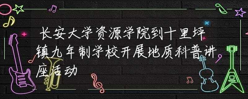 长安大学资源学院到十里坪镇九年制学校开展地质科普讲座活动