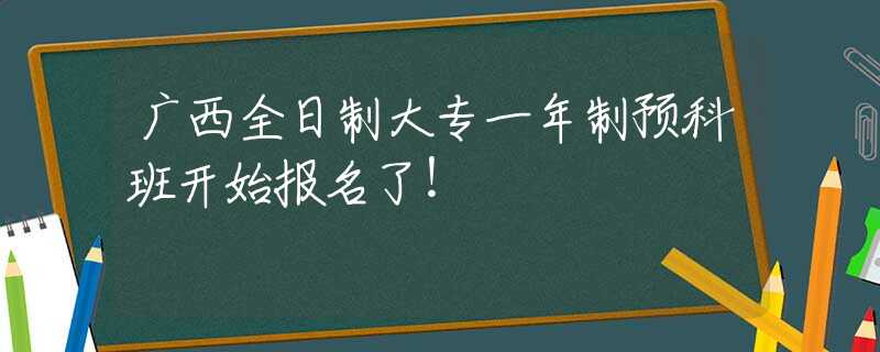广西全日制大专一年制预科班开始报名了！