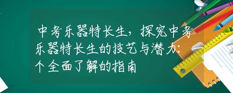 中考乐器特长生，探究中考乐器特长生的技艺与潜力：一个全面了解的指南