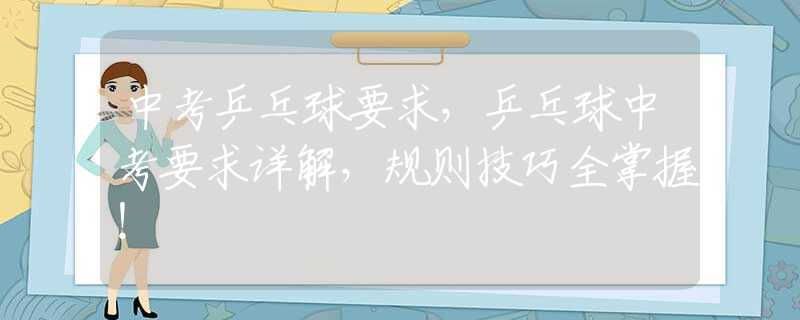 中考乒乓球要求，乒乓球中考要求详解，规则技巧全掌握！