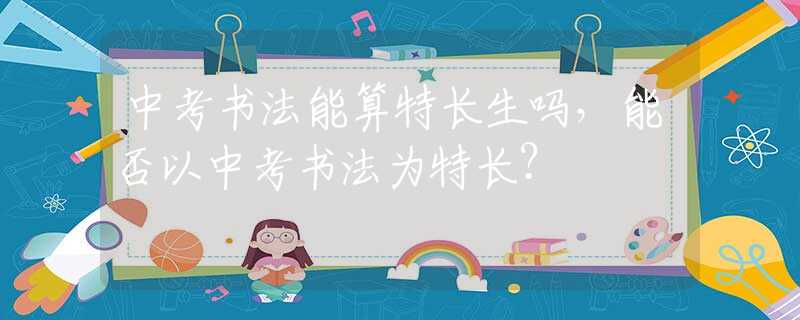 中考书法能算特长生吗，能否以中考书法为特长？