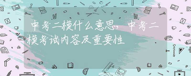 中考二模什么意思，中考二模考试内容及重要性