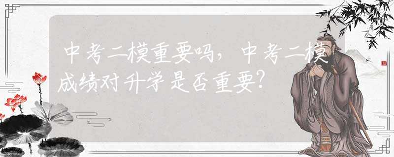 中考二模重要吗，中考二模成绩对升学是否重要？