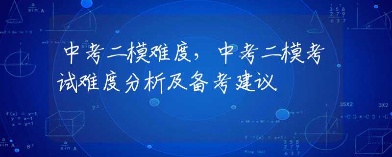 中考二模难度，中考二模考试难度分析及备考建议