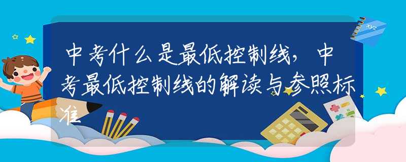 中考什么是最低控制线，中考最低控制线的解读与参照标准