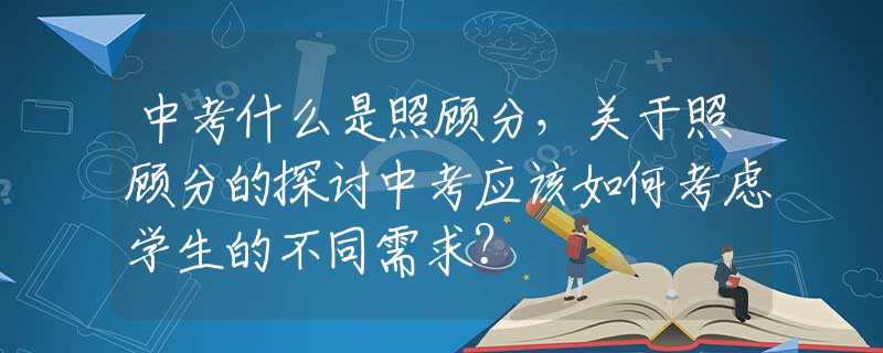 中考什么是照顾分，关于照顾分的探讨中考应该如何考虑学生的不同需求？