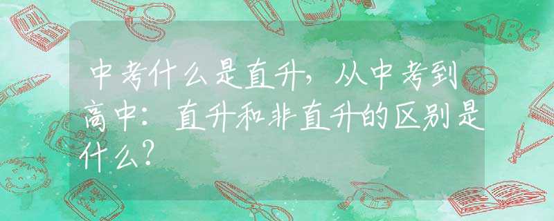 中考什么是直升，从中考到高中：直升和非直升的区别是什么？