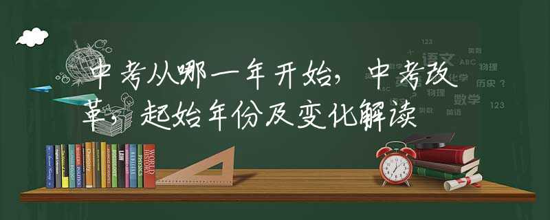 中考从哪一年开始，中考改革，起始年份及变化解读
