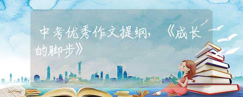中考优秀作文提纲，《成长的脚步》
