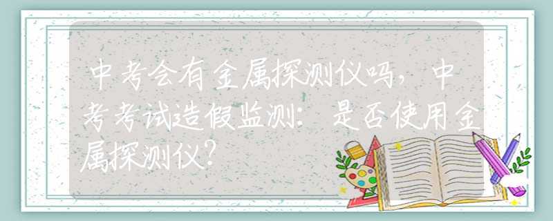 中考会有金属探测仪吗，中考考试造假监测：是否使用金属探测仪？