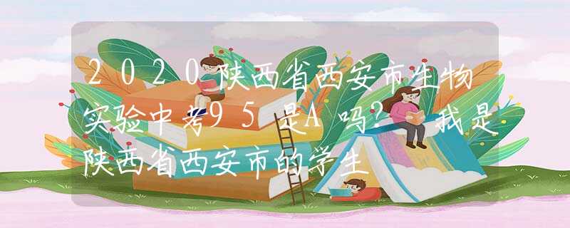 2020陕西省西安市生物实验中考95是A吗？ 我是陕西省西安市的学生
