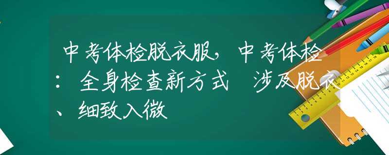 中考体检脱衣服，中考体检：全身检查新方式 涉及脱衣、细致入微