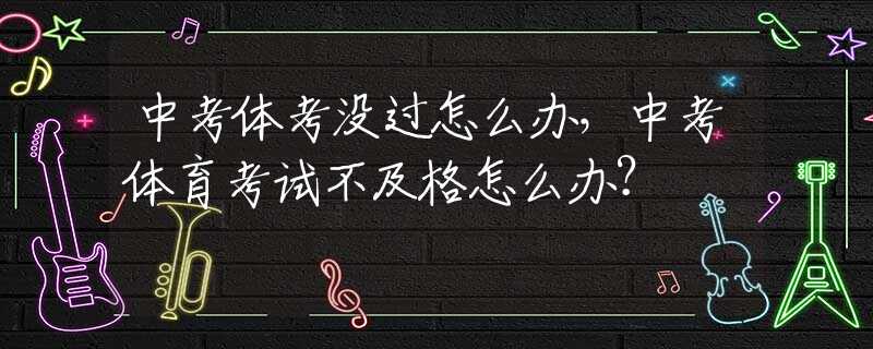 中考体考没过怎么办，中考体育考试不及格怎么办？
